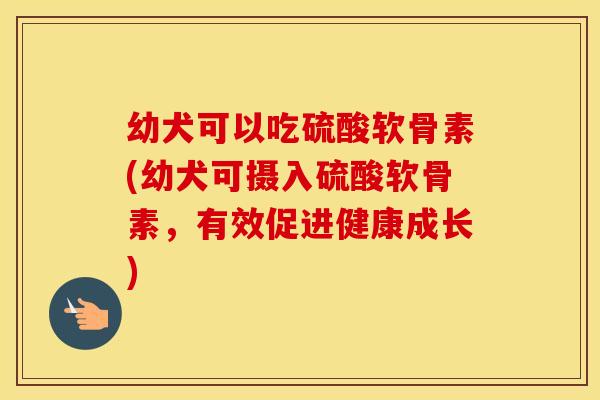 幼犬可以吃硫酸软骨素(幼犬可摄入硫酸软骨素,有效促进健康成长) 幼犬可以吃硫酸软骨素(幼犬可摄入硫酸软骨素,有效促进健康成长)