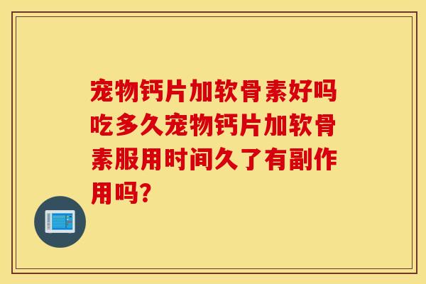 宠物钙片加软骨素好吗吃多久宠物钙片加软骨素服用时间久了有副作用吗？