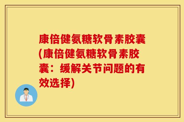 康倍健氨糖软骨素胶囊(康倍健氨糖软骨素胶囊:缓解关节问题的有效选择) 康倍健氨糖软骨素胶囊(康倍健氨糖软骨素胶囊:缓解关节问题的有效选择)