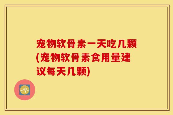 宠物软骨素一天吃几颗(宠物软骨素食用量建议每天几颗)