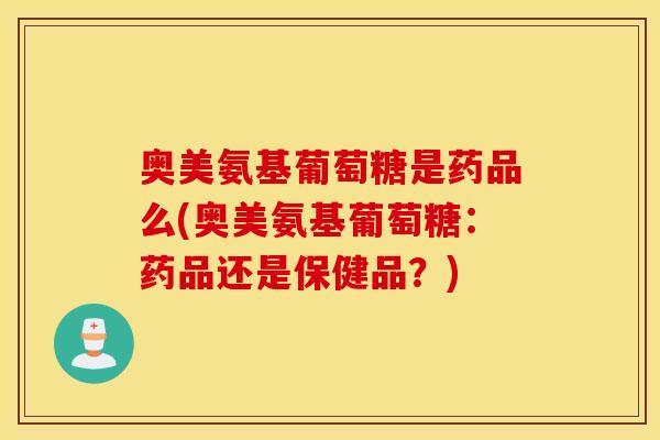 奥美氨基葡萄糖是药品么(奥美氨基葡萄糖:药品还是保健品?) 奥美氨基葡萄糖是药品么(奥美氨基葡萄糖:药品还是保健品?)