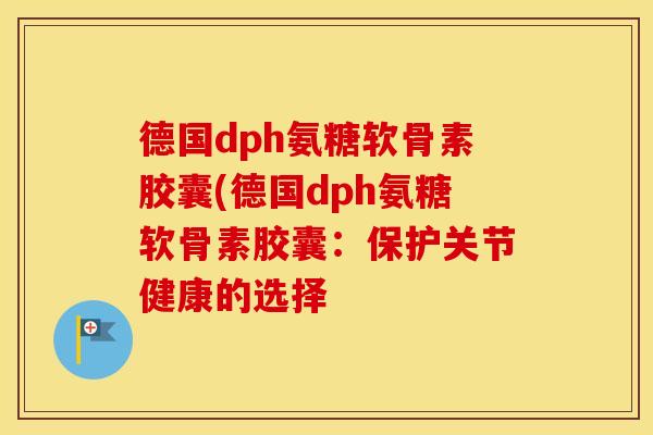 德国dph氨糖软骨素胶囊(德国dph氨糖软骨素胶囊:保护关节健康的选择 德国dph氨糖软骨素胶囊(德国dph氨糖软骨素胶囊:保护关节健康的选择