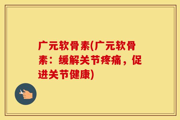 广元软骨素(广元软骨素:缓解关节,促进关节健康) 广元软骨素(广元软骨素:缓解关节,促进关节健康)