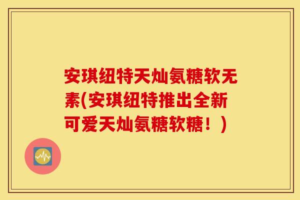 安琪纽特天灿氨糖软无素(安琪纽特推出全新可爱天灿氨糖软糖!) 安琪纽特天灿氨糖软无素(安琪纽特推出全新可爱天灿氨糖软糖!)