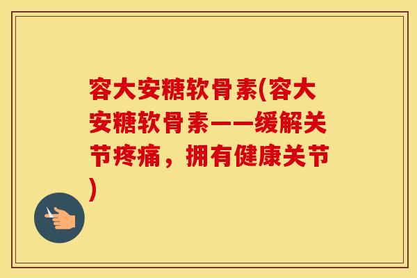 容大安糖软骨素(容大安糖软骨素——缓解关节,拥有健康关节) 容大安糖软骨素(容大安糖软骨素——缓解关节,拥有健康关节)
