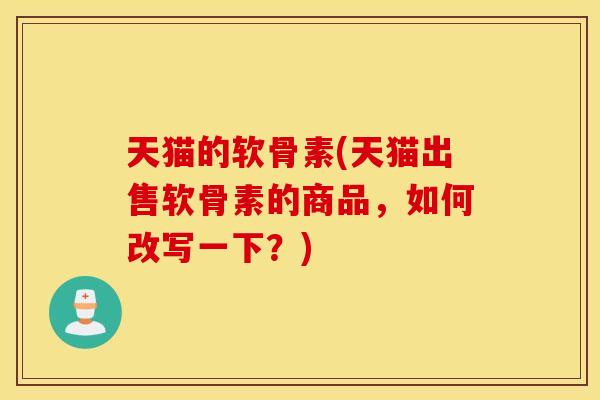 天猫的软骨素(天猫出售软骨素的商品，如何改写一下？)