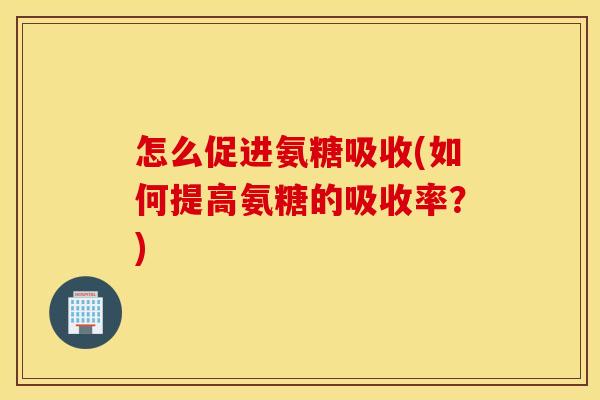 怎么促进氨糖吸收(如何提高氨糖的吸收率?) 怎么促进氨糖吸收(如何提高氨糖的吸收率?)