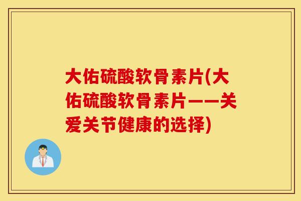 大佑硫酸软骨素片(大佑硫酸软骨素片——关爱关节健康的选择)