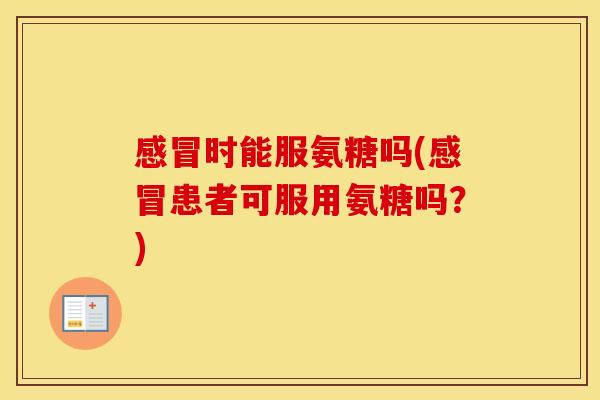 时能服氨糖吗(患者可服用氨糖吗？)