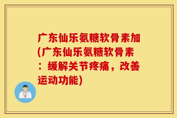 广东仙乐氨糖软骨素加(广东仙乐氨糖软骨素：缓解关节，改善运动功能)