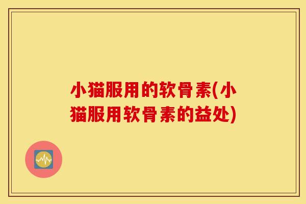 小猫服用的软骨素(小猫服用软骨素的益处) 小猫服用的软骨素(小猫服用软骨素的益处)