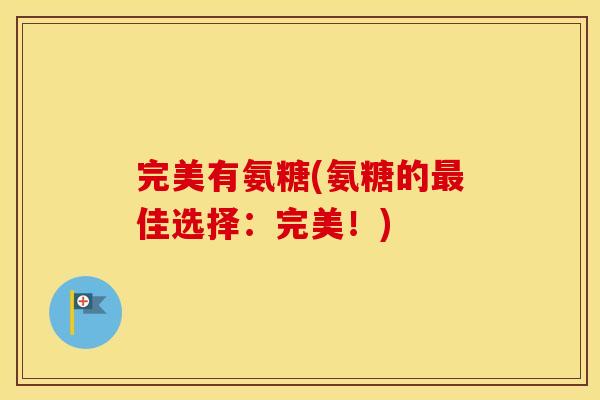 完美有氨糖(氨糖的佳选择:完美!) 完美有氨糖(氨糖的佳选择:完美!)