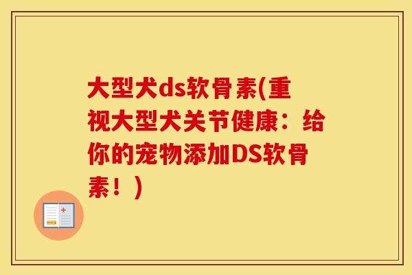 大型犬ds软骨素(重视大型犬关节健康:给你的宠物添加DS软骨素!) 大型犬ds软骨素(重视大型犬关节健康:给你的宠物添加DS软骨素!)