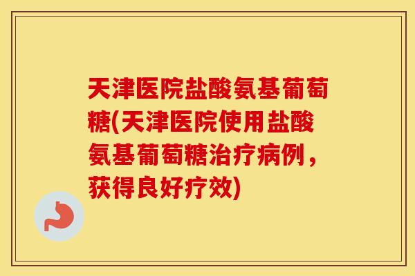 天津医院盐酸氨基葡萄糖(天津医院使用盐酸氨基葡萄糖例，获得良好疗效)
