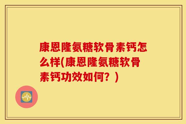 康恩隆氨糖软骨素钙怎么样(康恩隆氨糖软骨素钙功效如何?) 康恩隆氨糖软骨素钙怎么样(康恩隆氨糖软骨素钙功效如何?)