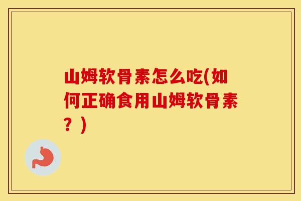 山姆软骨素怎么吃(如何正确食用山姆软骨素？)