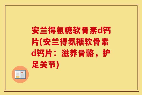 安兰得氨糖软骨素d钙片(安兰得氨糖软骨素d钙片:滋养骨骼,护足关节) 安兰得氨糖软骨素d钙片(安兰得氨糖软骨素d钙片:滋养骨骼,护足关节)