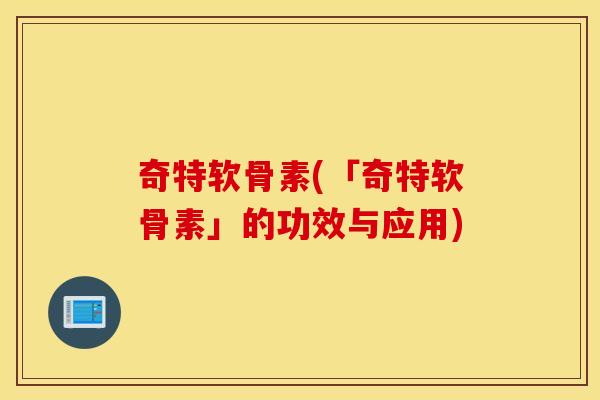 奇特软骨素(「奇特软骨素」的功效与应用) 奇特软骨素(「奇特软骨素」的功效与应用)