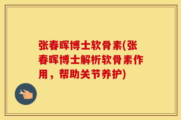 张春晖博士软骨素(张春晖博士解析软骨素作用,帮助关节养护) 张春晖博士软骨素(张春晖博士解析软骨素作用,帮助关节养护)