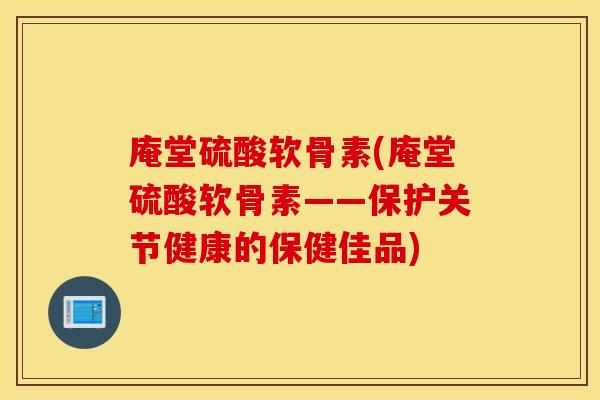 庵堂硫酸软骨素(庵堂硫酸软骨素——保护关节健康的保健佳品) 庵堂硫酸软骨素(庵堂硫酸软骨素——保护关节健康的保健佳品)