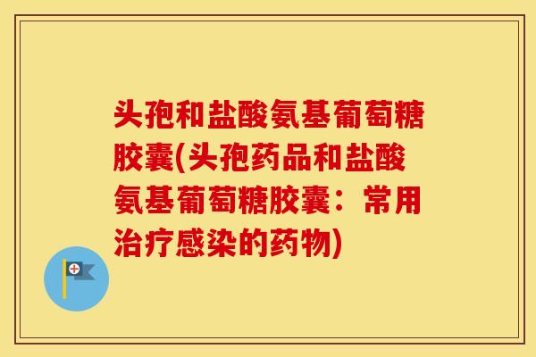 头孢和盐酸氨基葡萄糖胶囊(头孢药品和盐酸氨基葡萄糖胶囊:常用的) 头孢和盐酸氨基葡萄糖胶囊(头孢药品和盐酸氨基葡萄糖胶囊:常用的)