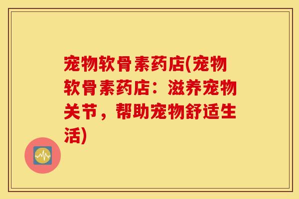 宠物软骨素药店(宠物软骨素药店:滋养宠物关节,帮助宠物舒适生活) 宠物软骨素药店(宠物软骨素药店:滋养宠物关节,帮助宠物舒适生活)