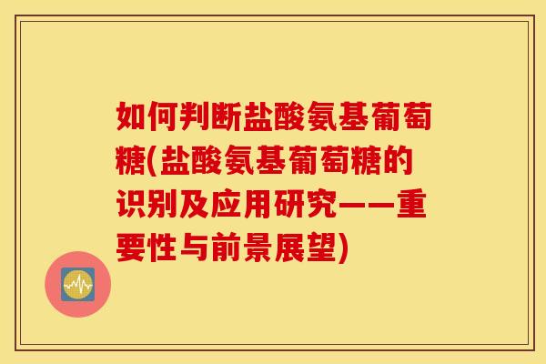 如何判断盐酸氨基葡萄糖(盐酸氨基葡萄糖的识别及应用研究——重要性与前景展望) 如何判断盐酸氨基葡萄糖(盐酸氨基葡萄糖的识别及应用研究——重要性与前景展望)