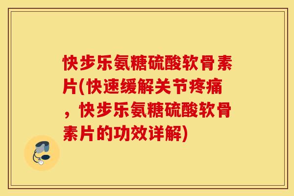 快步乐氨糖硫酸软骨素片(快速缓解关节，快步乐氨糖硫酸软骨素片的功效详解)