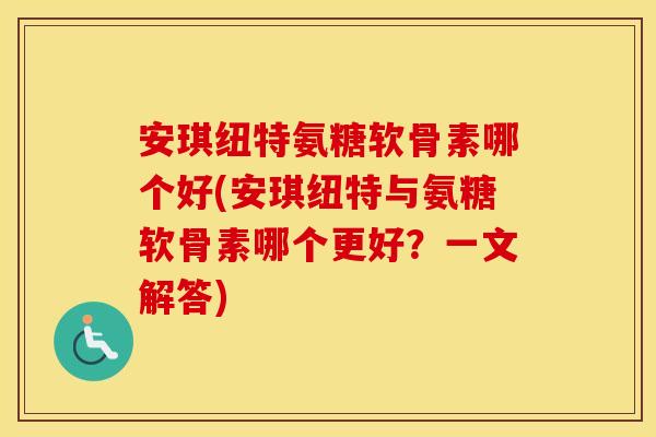 安琪纽特氨糖软骨素哪个好(安琪纽特与氨糖软骨素哪个更好？一文解答)
