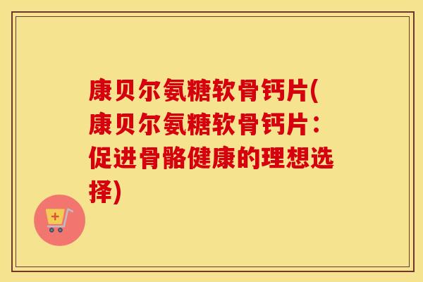 康贝尔氨糖软骨钙片(康贝尔氨糖软骨钙片:促进骨骼健康的理想选择) 康贝尔氨糖软骨钙片(康贝尔氨糖软骨钙片:促进骨骼健康的理想选择)