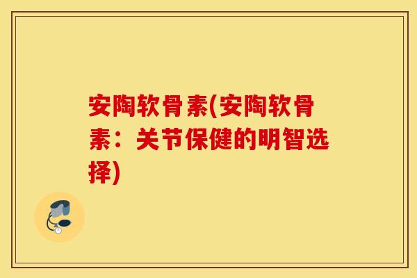 安陶软骨素(安陶软骨素：关节保健的明智选择)