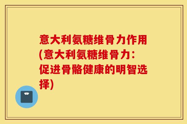 意大利氨糖维骨力作用(意大利氨糖维骨力：促进骨骼健康的明智选择)