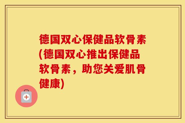 德国双心保健品软骨素(德国双心推出保健品软骨素，助您关爱肌骨健康)