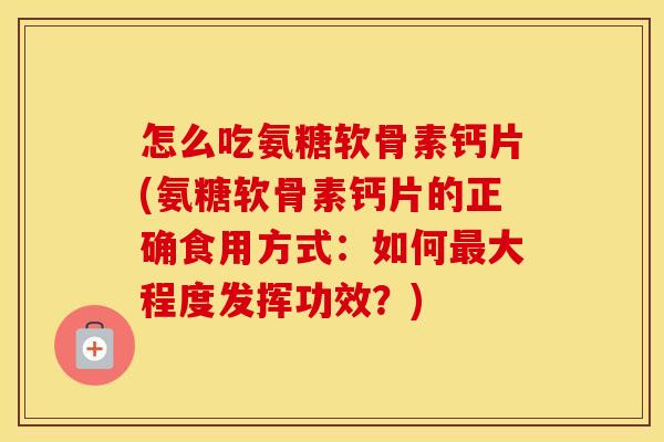 怎么吃氨糖软骨素钙片(氨糖软骨素钙片的正确食用方式:如何大程度发挥功效?) 怎么吃氨糖软骨素钙片(氨糖软骨素钙片的正确食用方式:如何大程度发挥功效?)