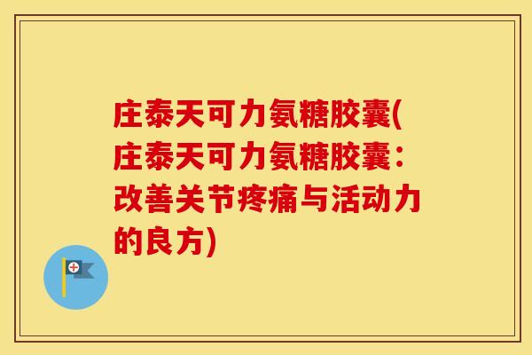 庄泰天可力氨糖胶囊(庄泰天可力氨糖胶囊:改善关节与活动力的良方) 庄泰天可力氨糖胶囊(庄泰天可力氨糖胶囊:改善关节与活动力的良方)