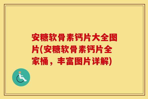 安糖软骨素钙片大全图片(安糖软骨素钙片全家桶，丰富图片详解)
