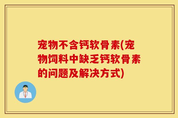 宠物不含钙软骨素(宠物饲料中缺乏钙软骨素的问题及解决方式) 宠物不含钙软骨素(宠物饲料中缺乏钙软骨素的问题及解决方式)