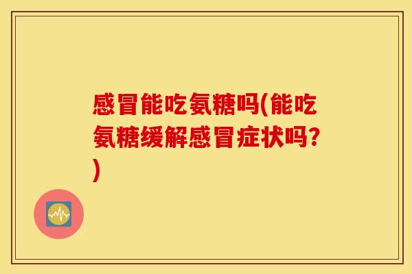 能吃氨糖吗(能吃氨糖缓解症状吗？)