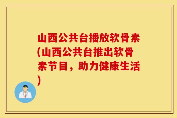 山西公共台播放软骨素(山西公共台推出软骨素节目，助力健康生活)