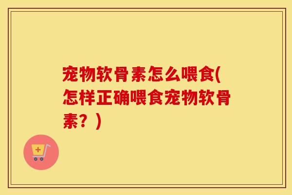 宠物软骨素怎么喂食(怎样正确喂食宠物软骨素?) 宠物软骨素怎么喂食(怎样正确喂食宠物软骨素?)