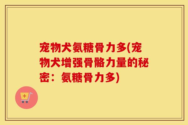 宠物犬氨糖骨力多(宠物犬增强骨骼力量的秘密:氨糖骨力多) 宠物犬氨糖骨力多(宠物犬增强骨骼力量的秘密:氨糖骨力多)