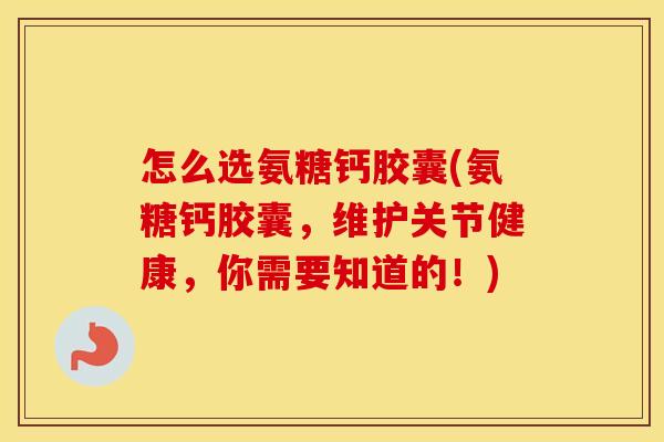 怎么选氨糖钙胶囊(氨糖钙胶囊,维护关节健康,你需要知道的!) 怎么选氨糖钙胶囊(氨糖钙胶囊,维护关节健康,你需要知道的!)