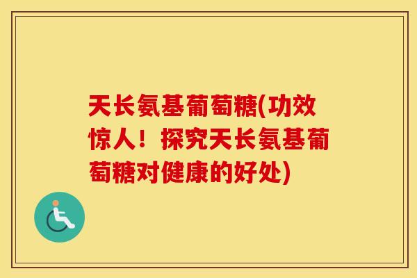 天长氨基葡萄糖(功效惊人！探究天长氨基葡萄糖对健康的好处)