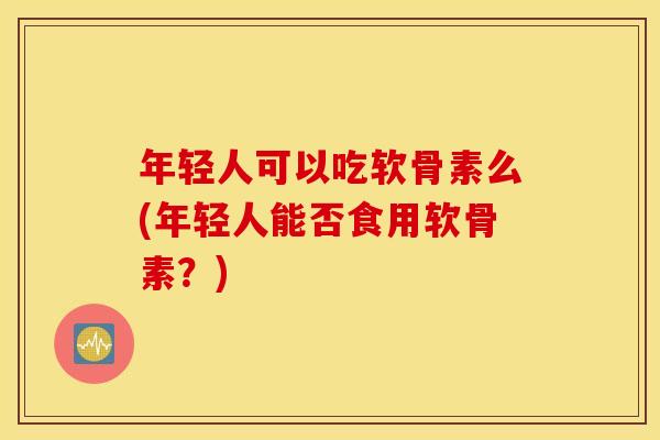 年轻人可以吃软骨素么(年轻人能否食用软骨素？)