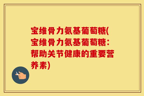宝维骨力氨基葡萄糖(宝维骨力氨基葡萄糖:帮助关节健康的重要营养素) 宝维骨力氨基葡萄糖(宝维骨力氨基葡萄糖:帮助关节健康的重要营养素)