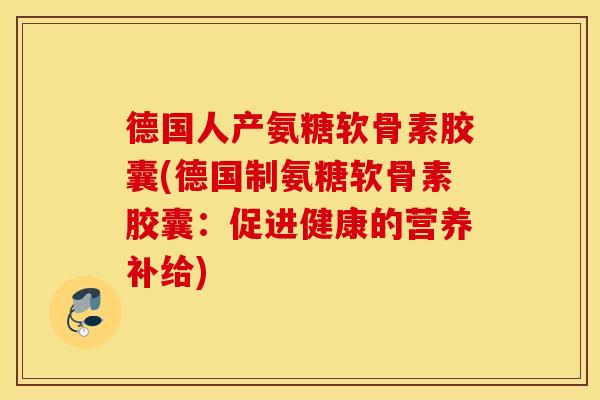 德国人产氨糖软骨素胶囊(德国制氨糖软骨素胶囊：促进健康的营养补给)
