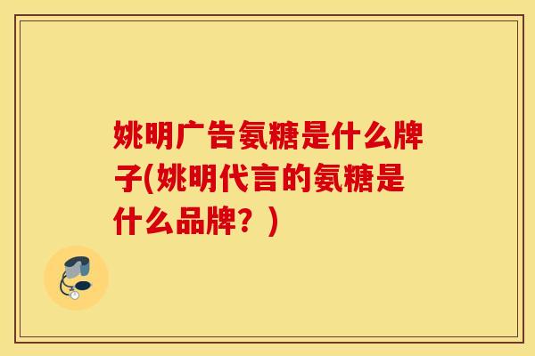 姚明广告氨糖是什么牌子(姚明代言的氨糖是什么品牌?) 姚明广告氨糖是什么牌子(姚明代言的氨糖是什么品牌?)