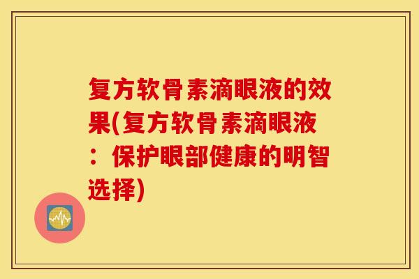 复方软骨素滴眼液的效果(复方软骨素滴眼液:保护眼部健康的明智选择) 复方软骨素滴眼液的效果(复方软骨素滴眼液:保护眼部健康的明智选择)