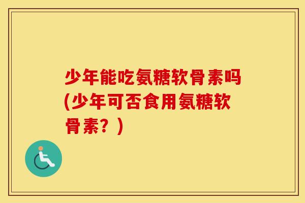 少年能吃氨糖软骨素吗(少年可否食用氨糖软骨素？)