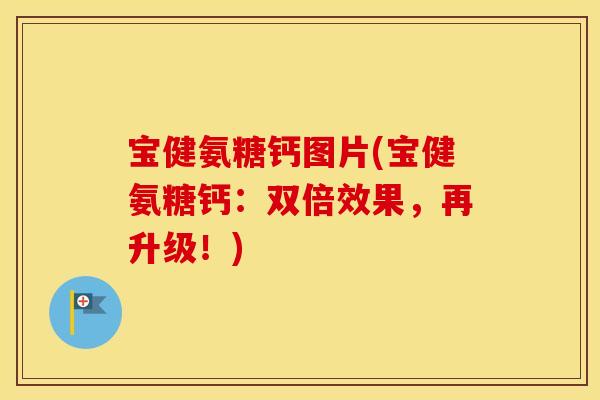 宝健氨糖钙图片(宝健氨糖钙:双倍效果,再升级!) 宝健氨糖钙图片(宝健氨糖钙:双倍效果,再升级!)